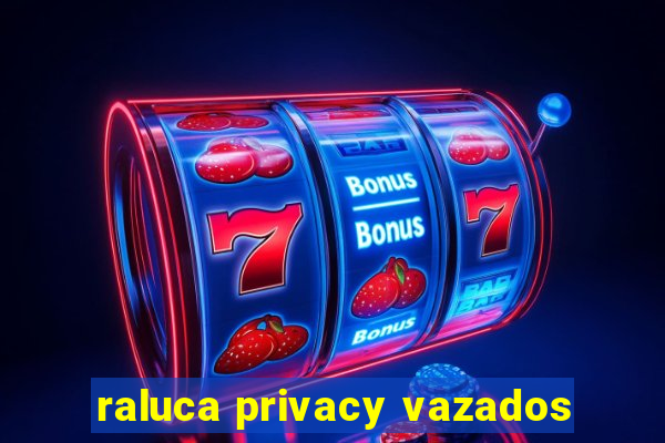 raluca privacy vazados